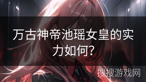万古神帝池瑶女皇的实力如何？
