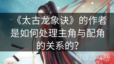 《太古龙象诀》的作者是如何处理主角与配角的关系的？