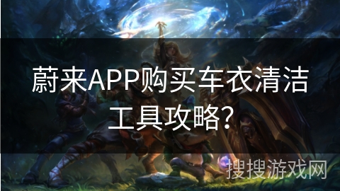 蔚来APP购买车衣清洁工具攻略？