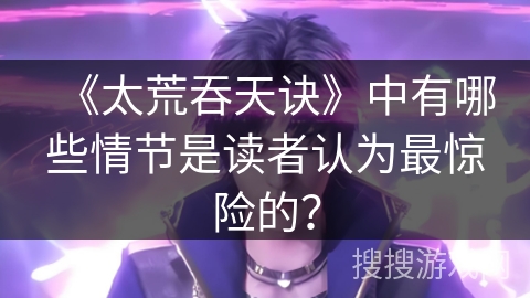 《太荒吞天诀》中有哪些情节是读者认为最惊险的？