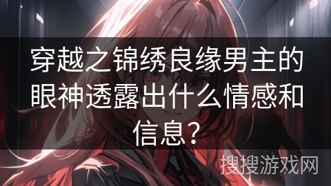 穿越之锦绣良缘男主的眼神透露出什么情感和信息？