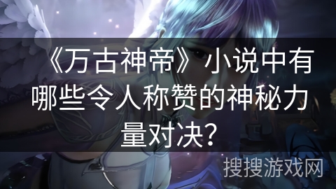 《万古神帝》小说中有哪些令人称赞的神秘力量对决？