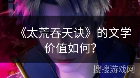 《太荒吞天诀》的文学价值如何？