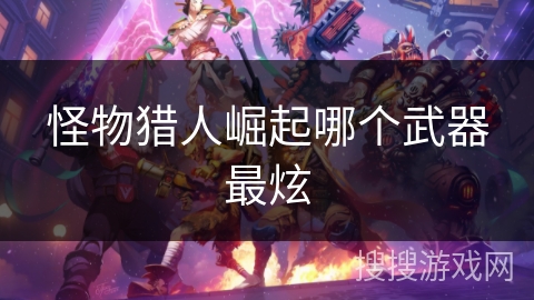 怪物猎人崛起哪个武器最炫