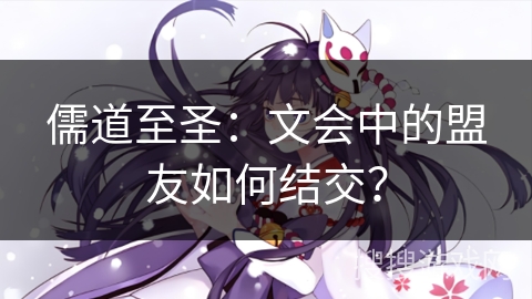儒道至圣：文会中的盟友如何结交？