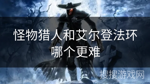 怪物猎人和艾尔登法环哪个更难