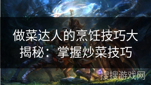 做菜达人的烹饪技巧大揭秘：掌握炒菜技巧
