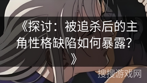 《探讨：被追杀后的主角性格缺陷如何暴露？》