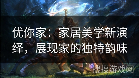 优你家：家居美学新演绎，展现家的独特韵味