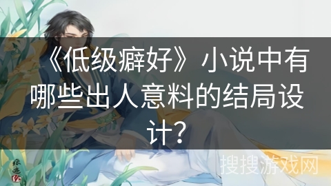 《低级癖好》小说中有哪些出人意料的结局设计？
