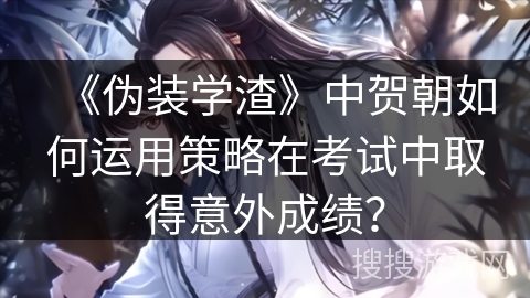 《伪装学渣》中贺朝如何运用策略在考试中取得意外成绩？