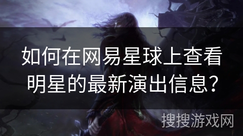 如何在网易星球上查看明星的最新演出信息？