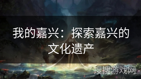 我的嘉兴：探索嘉兴的文化遗产
