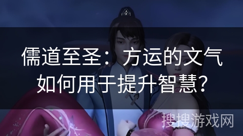 儒道至圣：方运的文气如何用于提升智慧？