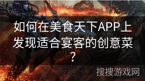 如何在美食天下APP上发现适合宴客的创意菜？