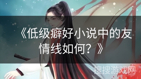 《低级癖好小说中的友情线如何？》