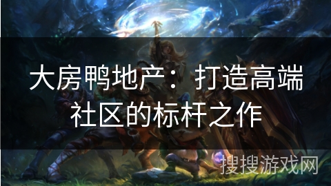 大房鸭地产：打造高端社区的标杆之作