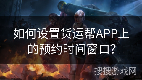 如何设置货运帮APP上的预约时间窗口？