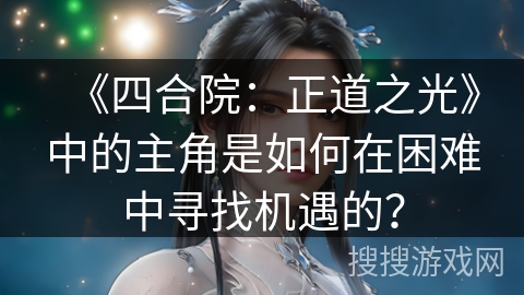 《四合院：正道之光》中的主角是如何在困难中寻找机遇的？