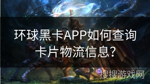 环球黑卡APP如何查询卡片物流信息？