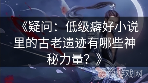 《疑问：低级癖好小说里的古老遗迹有哪些神秘力量？》