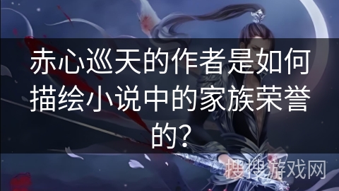 赤心巡天的作者是如何描绘小说中的家族荣誉的？