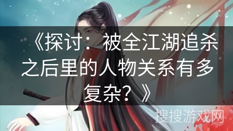 《探讨：被全江湖追杀之后里的人物关系有多复杂？》