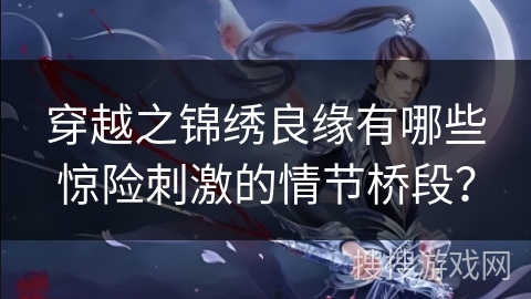 穿越之锦绣良缘有哪些惊险刺激的情节桥段？