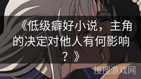 《低级癖好小说，主角的决定对他人有何影响？》