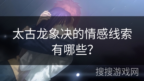 太古龙象决的情感线索有哪些？
