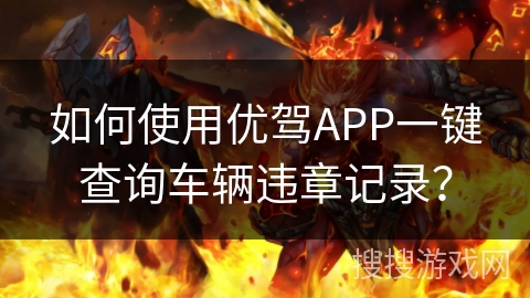 如何使用优驾APP一键查询车辆违章记录？