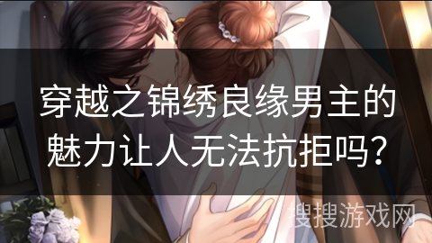 穿越之锦绣良缘男主的魅力让人无法抗拒吗？