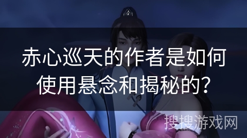 赤心巡天的作者是如何使用悬念和揭秘的？