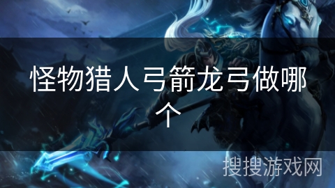 怪物猎人弓箭龙弓做哪个