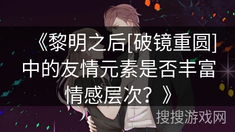 《黎明之后[破镜重圆]中的友情元素是否丰富情感层次？》
