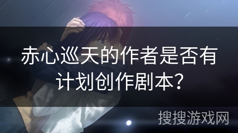 赤心巡天的作者是否有计划创作剧本？