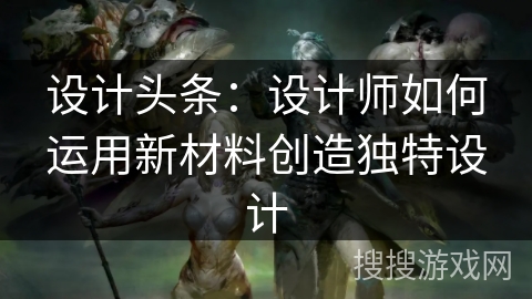 设计头条：设计师如何运用新材料创造独特设计