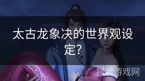 太古龙象决的世界观设定？
