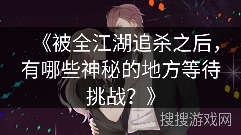 《被全江湖追杀之后，有哪些神秘的地方等待挑战？》