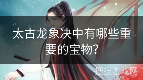 太古龙象决中有哪些重要的宝物？