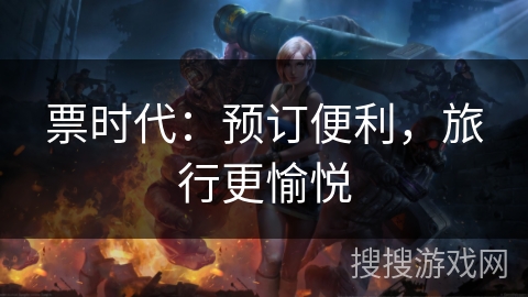 票时代：预订便利，旅行更愉悦