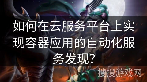如何在云服务平台上实现容器应用的自动化服务发现？