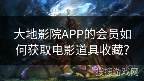 大地影院APP的会员如何获取电影道具收藏？
