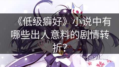《低级癖好》小说中有哪些出人意料的剧情转折？