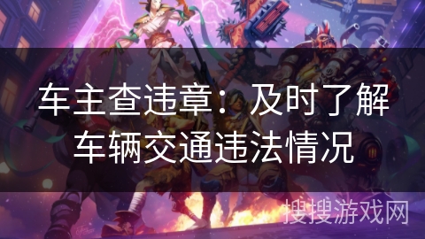 车主查违章：及时了解车辆交通违法情况