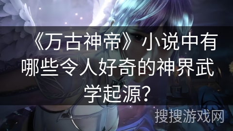 《万古神帝》小说中有哪些令人好奇的神界武学起源？