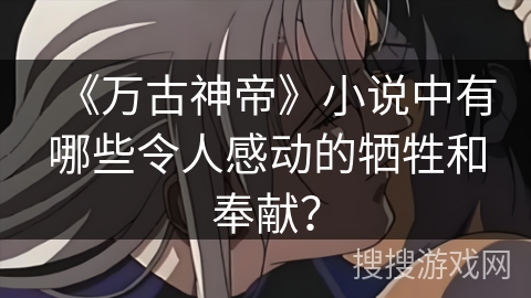 《万古神帝》小说中有哪些令人感动的牺牲和奉献？