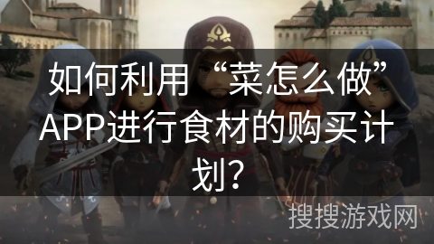 如何利用“菜怎么做”APP进行食材的购买计划？