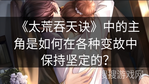 《太荒吞天诀》中的主角是如何在各种变故中保持坚定的？