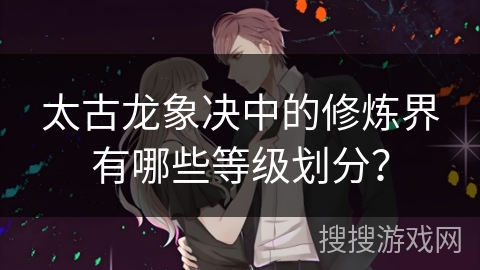 太古龙象决中的修炼界有哪些等级划分？